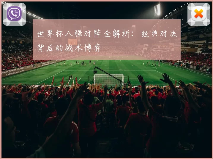 世界杯八强对阵全解析:经典对决背后的战术博弈
