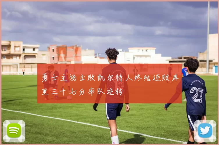 勇士主场击败凯尔特人终结连败库里三十七分率队逆转