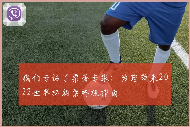 我们专访了票务专家:为您带来2022世界杯购票终极指南