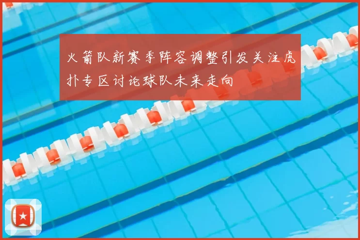 火箭队新赛季阵容调整引发关注虎扑专区讨论球队未来走向