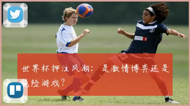 世界杯押注风潮：是激情博弈还是危险游戏？