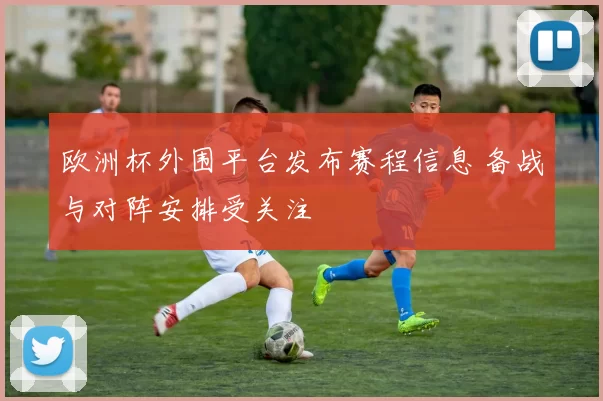 欧洲杯外围平台发布赛程信息 备战与对阵安排受关注