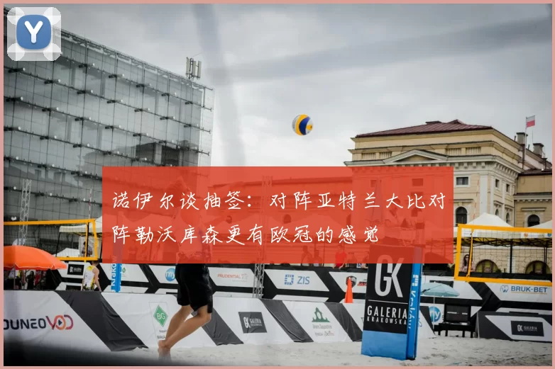 诺伊尔谈抽签:对阵亚特兰大比对阵勒沃库森更有欧冠的感觉