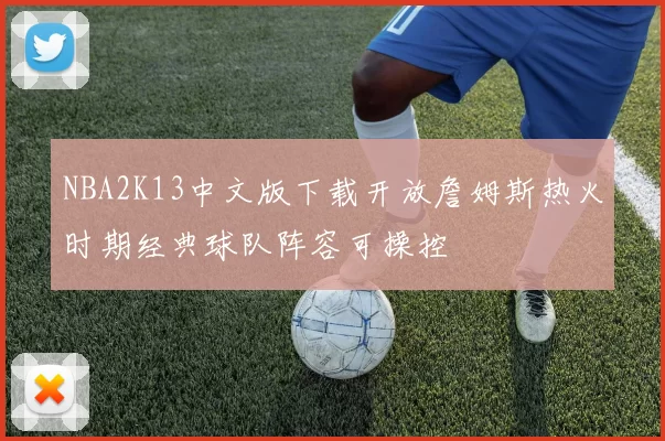NBA2K13中文版下载开放詹姆斯热火时期经典球队阵容可操控