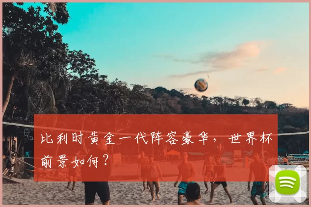 比利时黄金一代阵容豪华,世界杯前景如何?