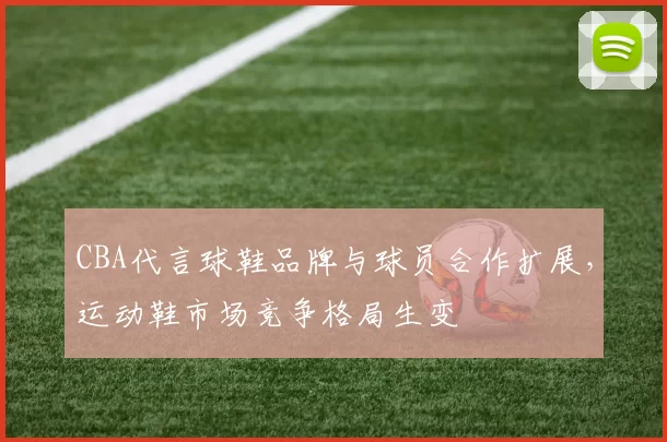 CBA代言球鞋品牌与球员合作扩展，运动鞋市场竞争格局生变