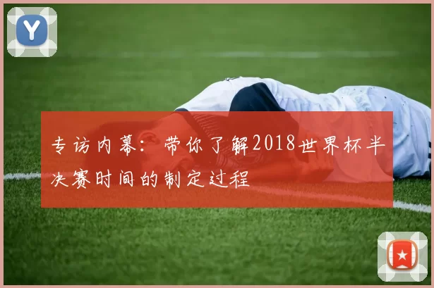 专访内幕:带你了解2018世界杯半决赛时间的制定过程