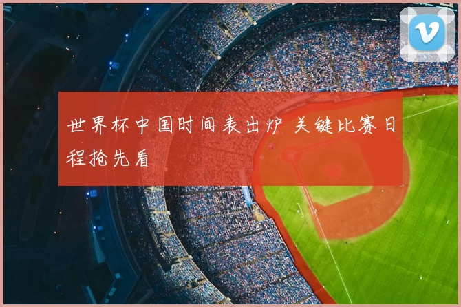 世界杯中国时间表出炉 关键比赛日程抢先看