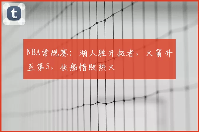 NBA常规赛:湖人胜开拓者,火箭升至第5,快船惜败热火