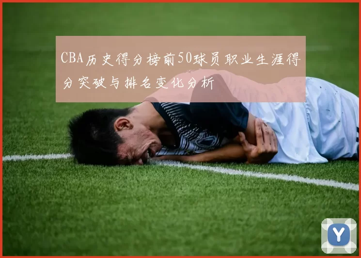 CBA历史得分榜前50球员职业生涯得分突破与排名变化分析