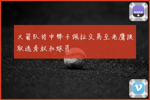 火箭队将中锋卡佩拉交易至老鹰换取选秀权和球员