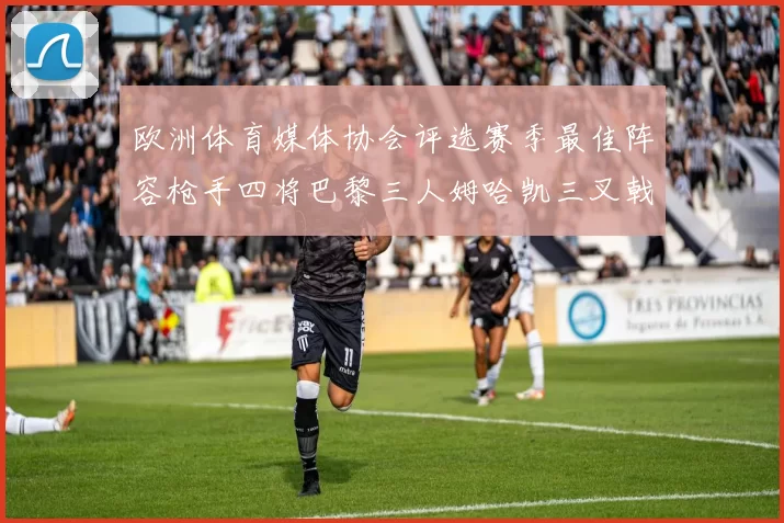 欧洲体育媒体协会评选赛季最佳阵容枪手四将巴黎三人姆哈凯三叉戟引关注