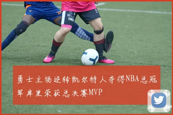 勇士主场逆转凯尔特人夺得NBA总冠军库里荣获总决赛MVP
