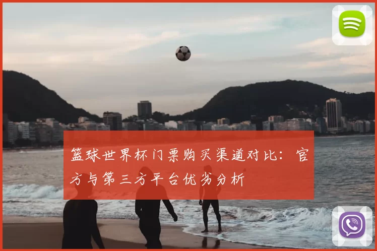 篮球世界杯门票购买渠道对比:官方与第三方平台优劣分析