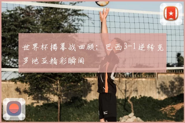 世界杯揭幕战回顾:巴西3-1逆转克罗地亚精彩瞬间