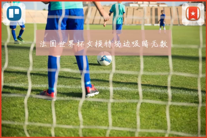 法国世界杯女模特场边吸睛无数