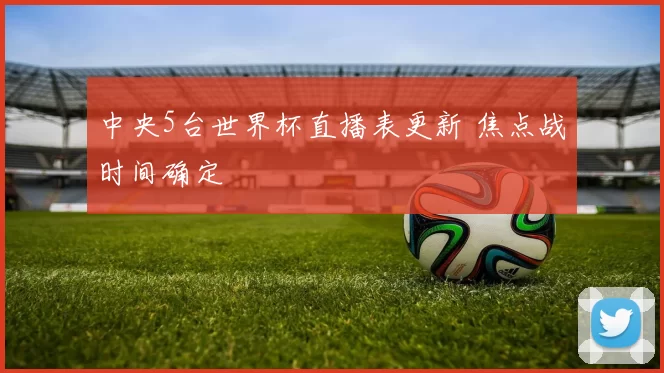 中央5台世界杯直播表更新 焦点战时间确定