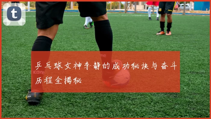 乒乓球女神李静的成功秘诀与奋斗历程全揭秘