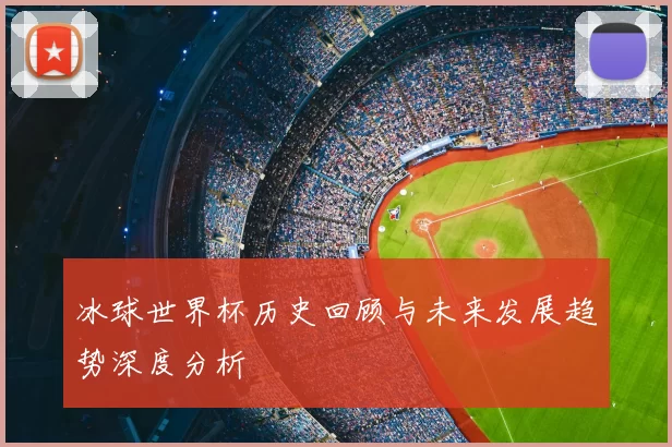 冰球世界杯历史回顾与未来发展趋势深度分析