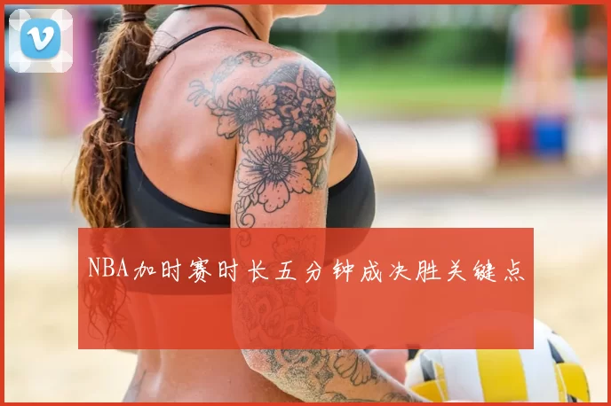 NBA加时赛时长五分钟成决胜关键点