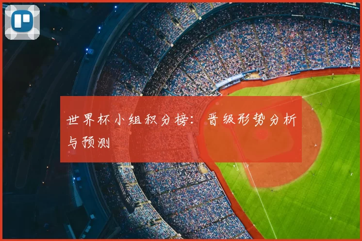 世界杯小组积分榜：晋级形势分析与预测