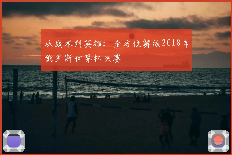 从战术到英雄:全方位解读2018年俄罗斯世界杯决赛