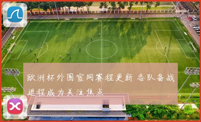 欧洲杯外围官网赛程更新 各队备战进程成为关注焦点