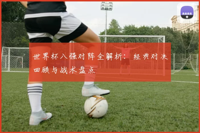 世界杯八强对阵全解析:经典对决回顾与战术盘点
