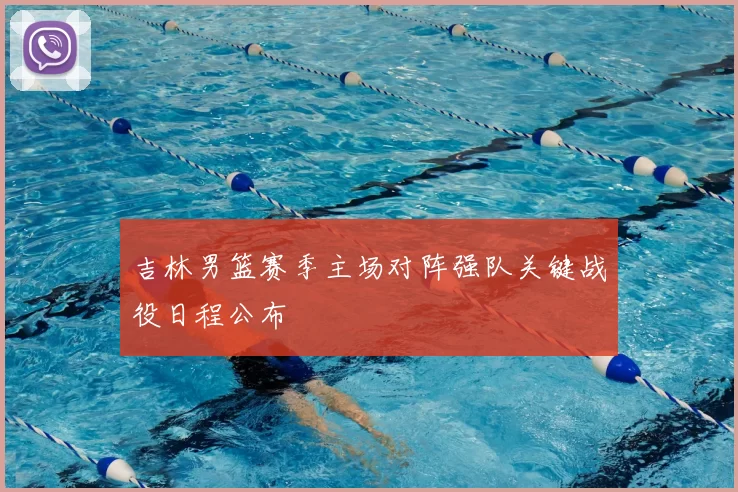 吉林男篮赛季主场对阵强队关键战役日程公布