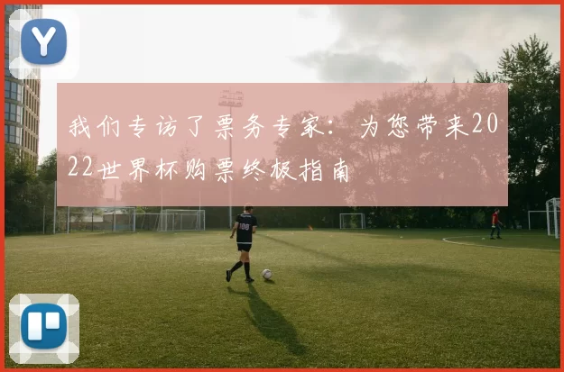我们专访了票务专家:为您带来2022世界杯购票终极指南