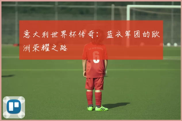 意大利世界杯传奇:蓝衣军团的欧洲荣耀之路
