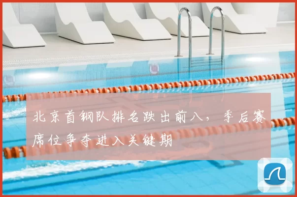 北京首钢队排名跌出前八，季后赛席位争夺进入关键期