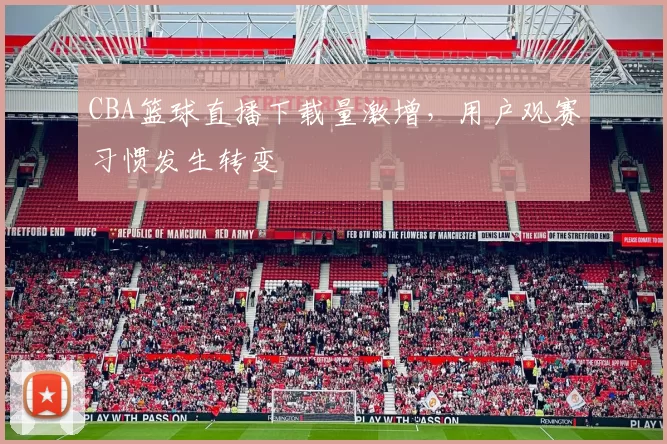 CBA篮球直播下载量激增，用户观赛习惯发生转变