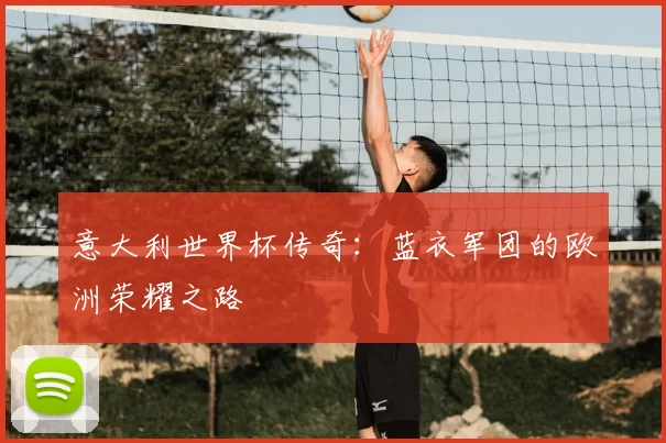 意大利世界杯传奇:蓝衣军团的欧洲荣耀之路