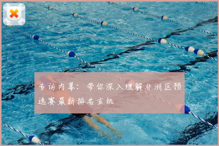专访内幕:带你深入理解非洲区预选赛最新排名玄机
