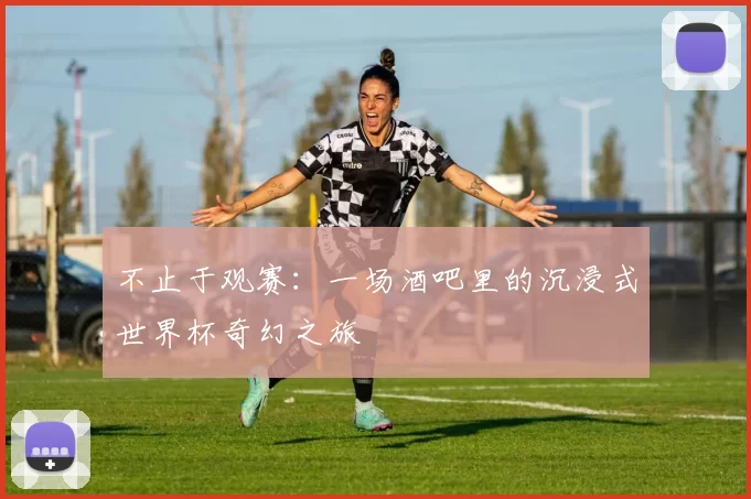 不止于观赛：一场酒吧里的沉浸式世界杯奇幻之旅