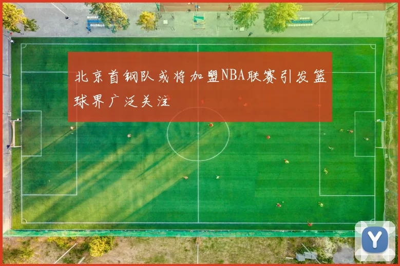 北京首钢队或将加盟NBA联赛引发篮球界广泛关注