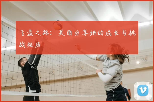 飞盘之路：吴丽分享她的成长与挑战经历