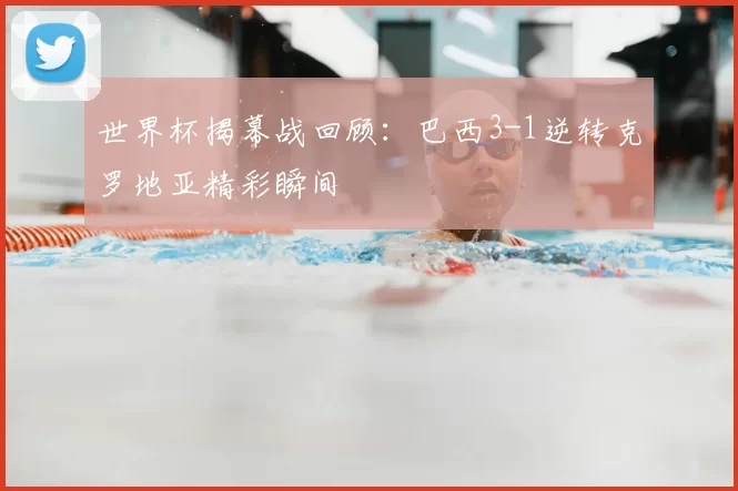 世界杯揭幕战回顾:巴西3-1逆转克罗地亚精彩瞬间