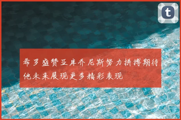 希罗盛赞亚库乔尼斯努力拼搏期待他未来展现更多精彩表现