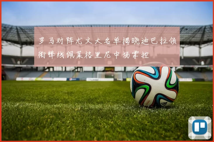 罗马对阵尤文大名单揭晓迪巴拉领衔锋线佩莱格里尼中场掌控