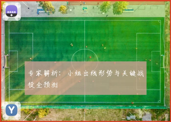 专家解析:小组出线形势与关键战役全预测