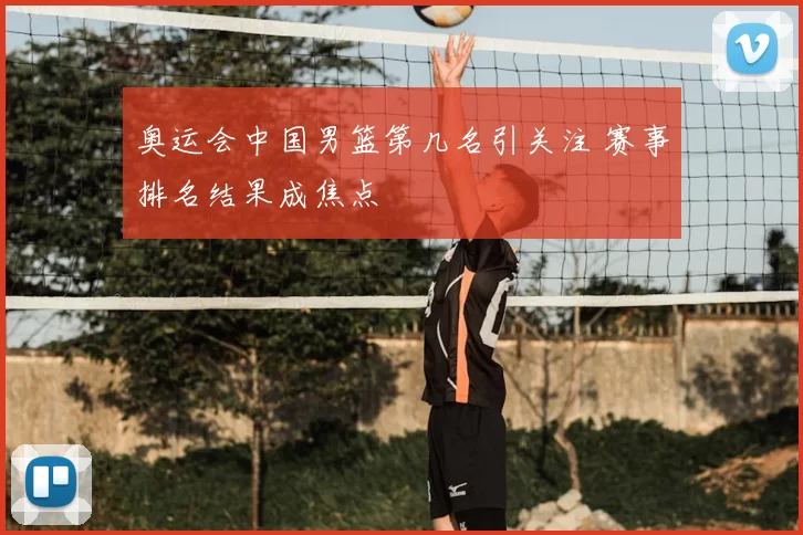 奥运会中国男篮第几名引关注 赛事排名结果成焦点