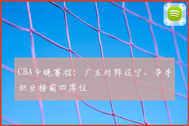 CBA今晚赛程:广东对阵辽宁,争夺积分榜前四席位