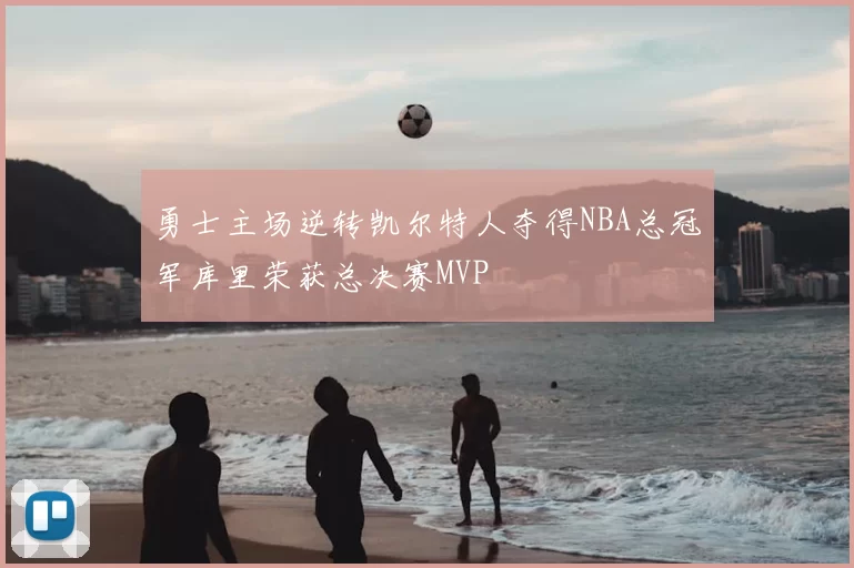 勇士主场逆转凯尔特人夺得NBA总冠军库里荣获总决赛MVP