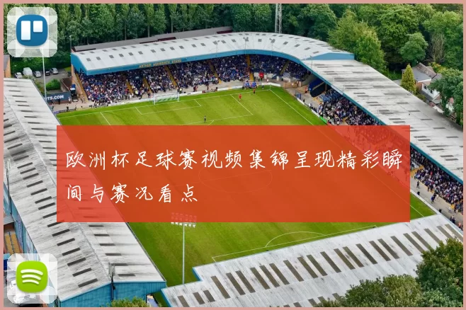 欧洲杯足球赛视频集锦呈现精彩瞬间与赛况看点