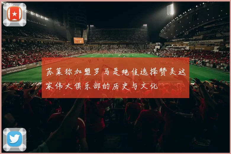 苏莱称加盟罗马是绝佳选择赞美这家伟大俱乐部的历史与文化