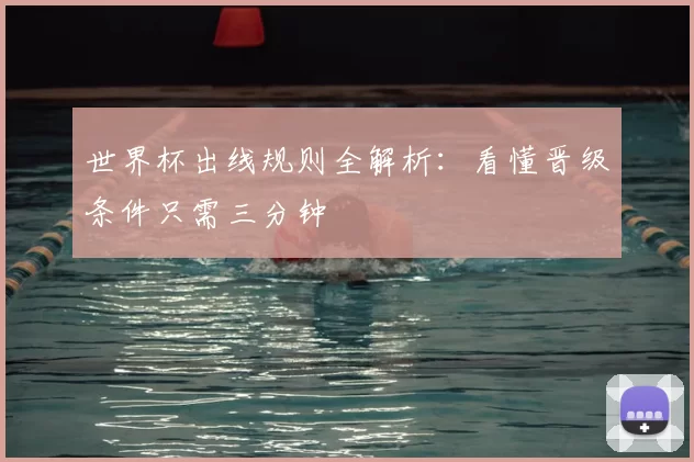 世界杯出线规则全解析：看懂晋级条件只需三分钟