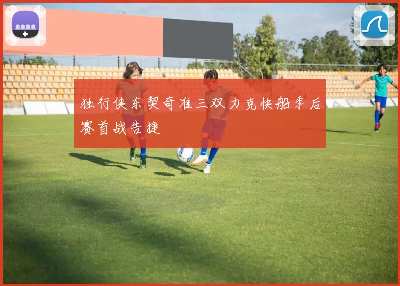 独行侠东契奇准三双力克快船季后赛首战告捷