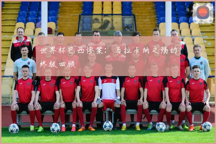 世界杯巴西惨案：马拉卡纳之殇的终极回顾